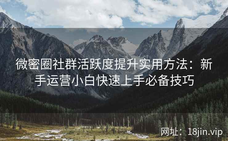 微密圈社群活跃度提升实用方法：新手运营小白快速上手必备技巧