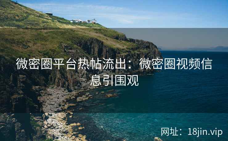 微密圈平台热帖流出：微密圈视频信息引围观