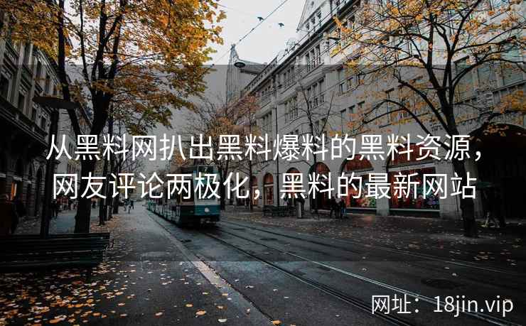 从黑料网扒出黑料爆料的黑料资源，网友评论两极化，黑料的最新网站