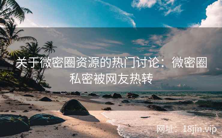 关于微密圈资源的热门讨论：微密圈私密被网友热转