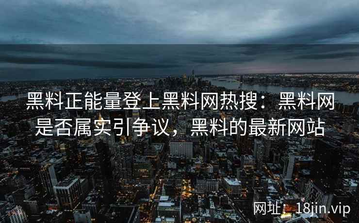黑料正能量登上黑料网热搜：黑料网是否属实引争议，黑料的最新网站