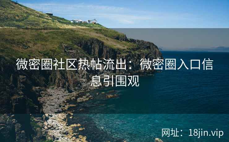 微密圈社区热帖流出：微密圈入口信息引围观