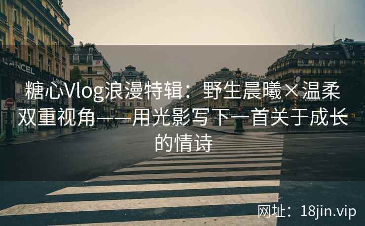 糖心Vlog浪漫特辑：野生晨曦×温柔双重视角——用光影写下一首关于成长的情诗