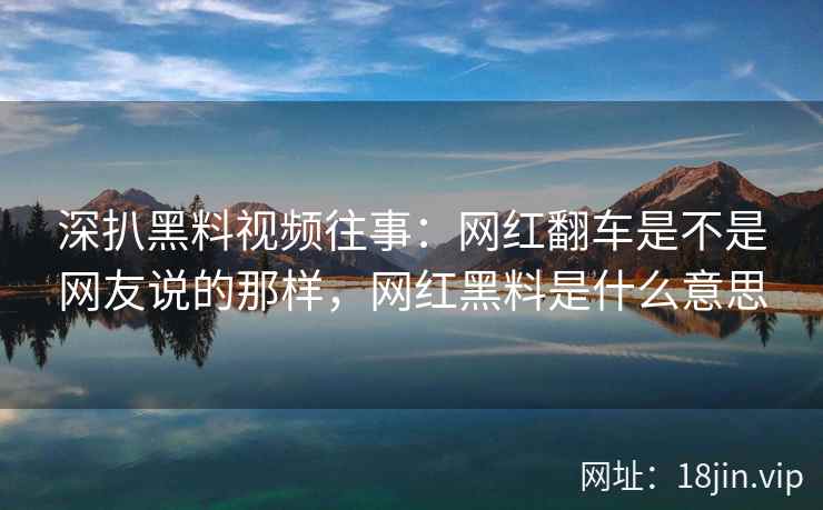 深扒黑料视频往事：网红翻车是不是网友说的那样，网红黑料是什么意思