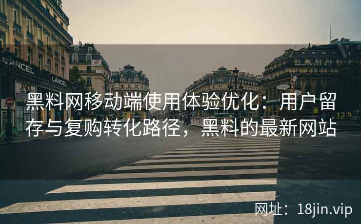 黑料网移动端使用体验优化：用户留存与复购转化路径，黑料的最新网站
