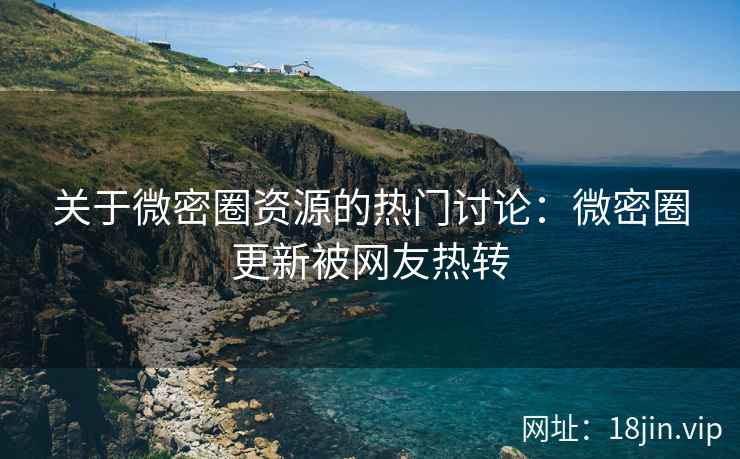 关于微密圈资源的热门讨论：微密圈更新被网友热转