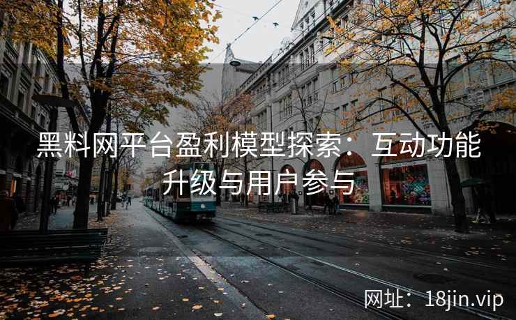 黑料网平台盈利模型探索：互动功能升级与用户参与