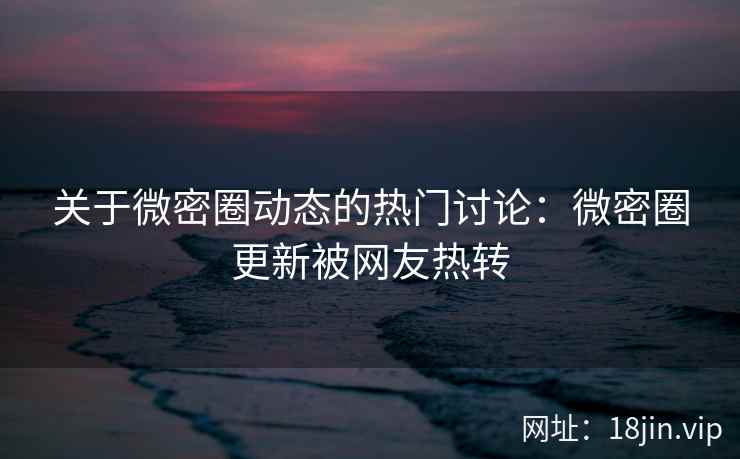 关于微密圈动态的热门讨论：微密圈更新被网友热转