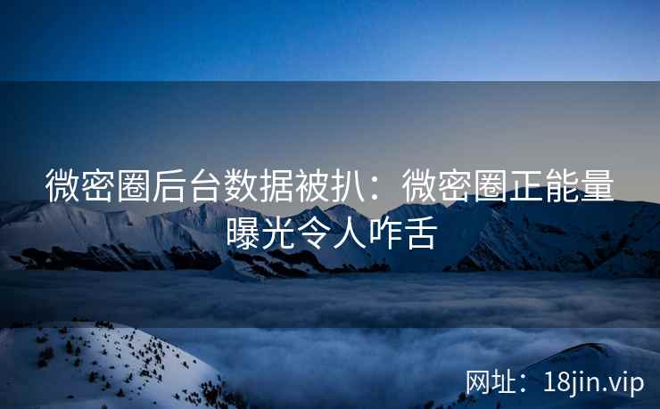 微密圈后台数据被扒：微密圈正能量曝光令人咋舌