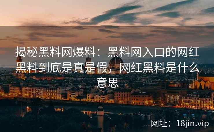 揭秘黑料网爆料：黑料网入口的网红黑料到底是真是假，网红黑料是什么意思