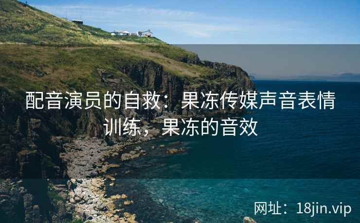 配音演员的自救：果冻传媒声音表情训练，果冻的音效