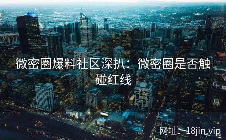 微密圈爆料社区深扒：微密圈是否触碰红线