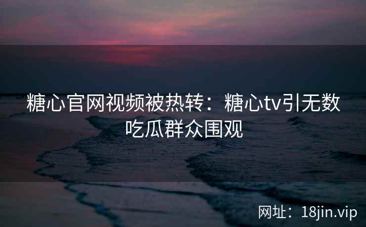糖心官网视频被热转：糖心tv引无数吃瓜群众围观