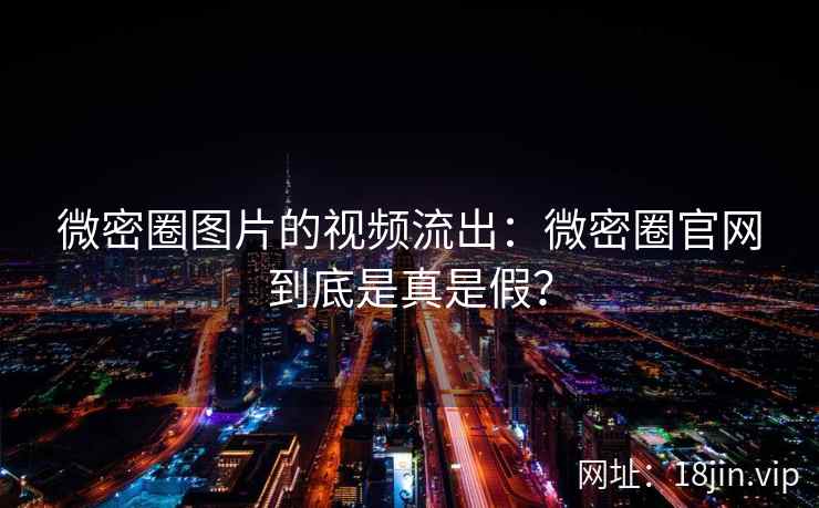 微密圈图片的视频流出：微密圈官网到底是真是假？