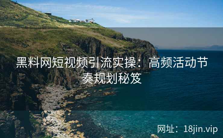 黑料网短视频引流实操：高频活动节奏规划秘笈