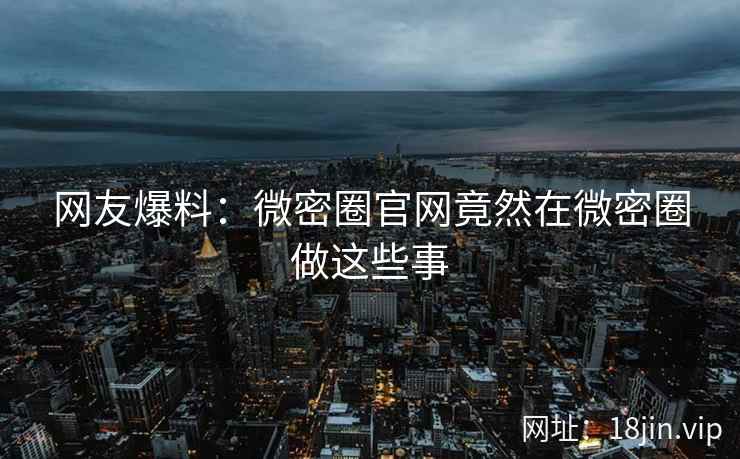 网友爆料：微密圈官网竟然在微密圈做这些事