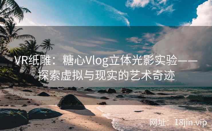 VR纸雕：糖心Vlog立体光影实验——探索虚拟与现实的艺术奇迹