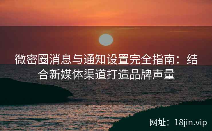 微密圈消息与通知设置完全指南：结合新媒体渠道打造品牌声量