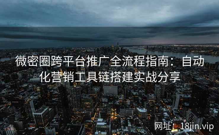 微密圈跨平台推广全流程指南：自动化营销工具链搭建实战分享