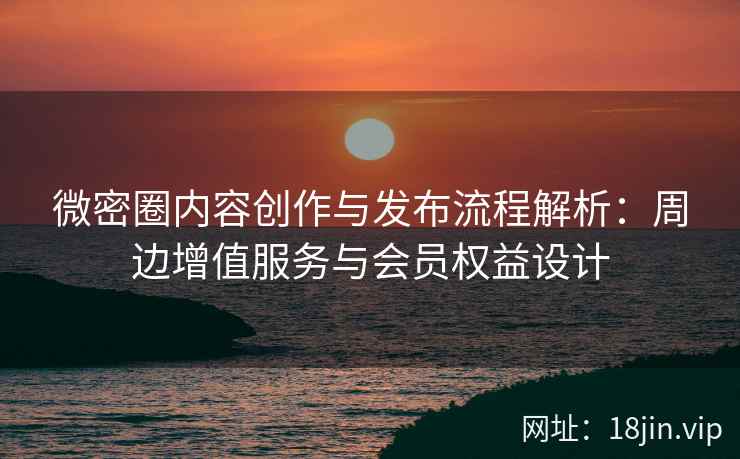 微密圈内容创作与发布流程解析：周边增值服务与会员权益设计