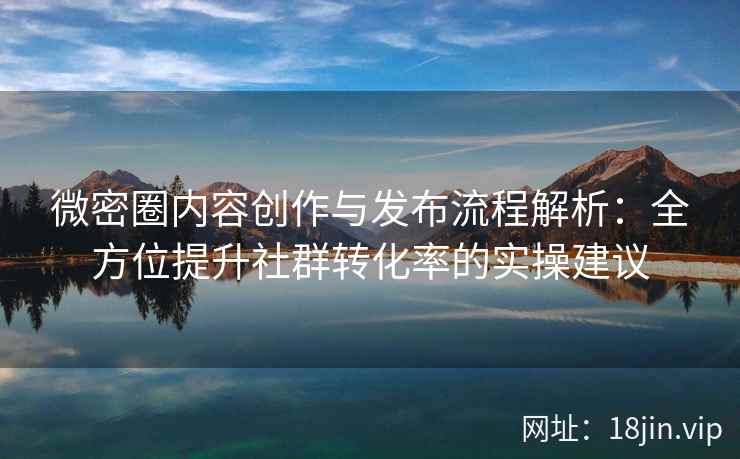 微密圈内容创作与发布流程解析：全方位提升社群转化率的实操建议