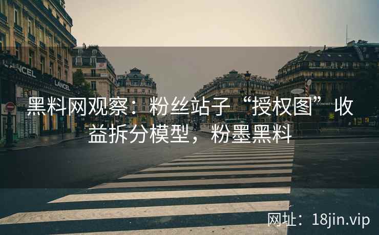 黑料网观察：粉丝站子“授权图”收益拆分模型，粉墨黑料