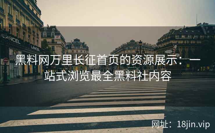 黑料网万里长征首页的资源展示：一站式浏览最全黑料社内容