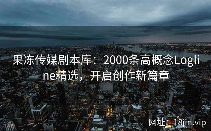 果冻传媒剧本库：2000条高概念Logline精选，开启创作新篇章