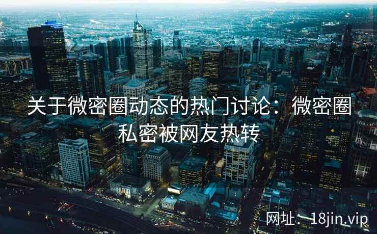 关于微密圈动态的热门讨论：微密圈私密被网友热转