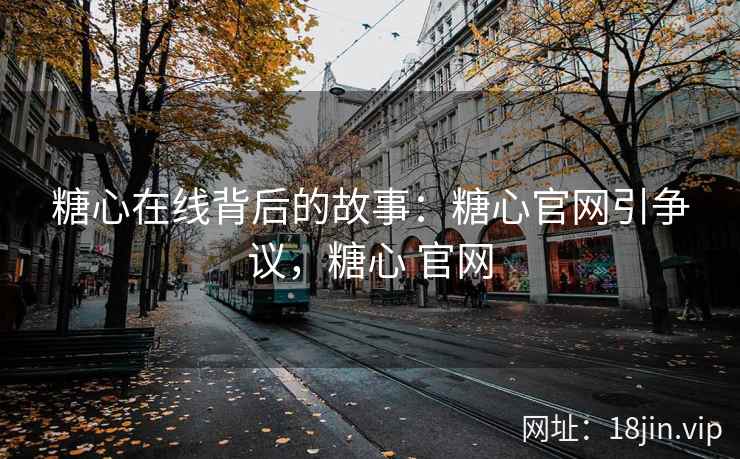 糖心在线背后的故事：糖心官网引争议，糖心 官网
